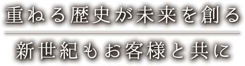 重ねる歴史が未来を創る　新世紀もお客様と共に