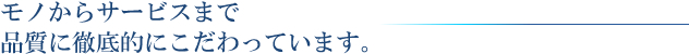 モノからサービスまで品質に徹底的にこだわっています。